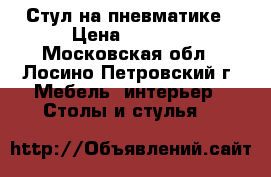 Стул на пневматике › Цена ­ 1 000 - Московская обл., Лосино-Петровский г. Мебель, интерьер » Столы и стулья   